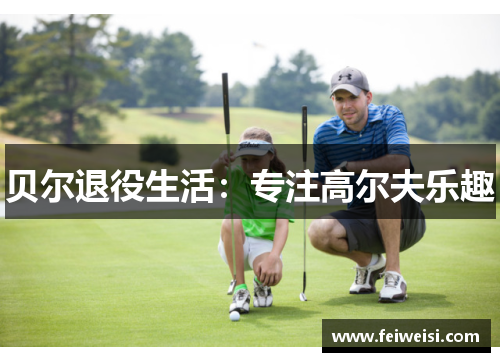 贝尔退役生活：专注高尔夫乐趣