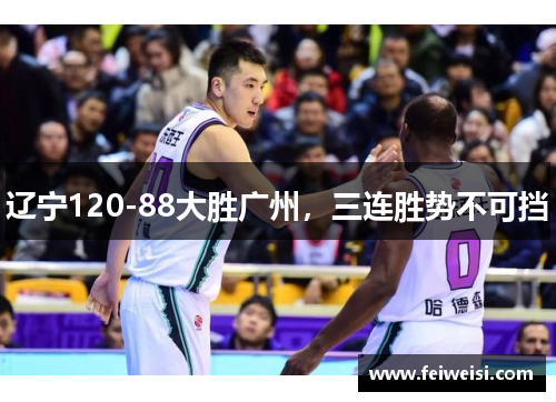 辽宁120-88大胜广州，三连胜势不可挡